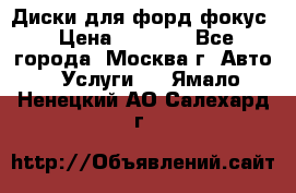 Диски для форд фокус › Цена ­ 6 000 - Все города, Москва г. Авто » Услуги   . Ямало-Ненецкий АО,Салехард г.